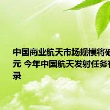 中国商业航天市场规模将破2.3万亿元 今年中国航天发射任务有望创纪录