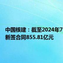中国核建:截至2024年7月累计新签合同855.81亿元