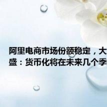阿里电商市场份额稳定,大摩、高盛:货币化将在未来几个季度提升