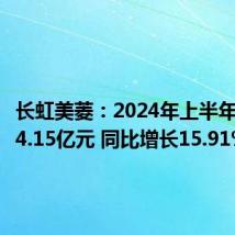 长虹美菱:2024年上半年净利润4.15亿元 同比增长15.91%