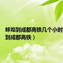 蚌埠到成都高铁几个小时(蚌埠到成都高铁)