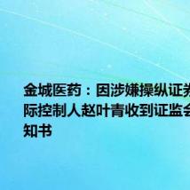 金城医药:因涉嫌操纵证券市场 实际控制人赵叶青收到证监会立案告知书