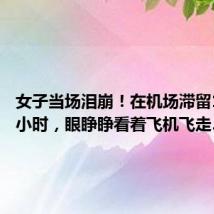 女子当场泪崩!在机场滞留10多个小时,眼睁睁看着飞机飞走……