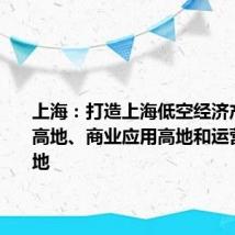 上海:打造上海低空经济产业创新高地、商业应用高地和运营服务高地