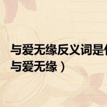 与爱无缘反义词是什么（与爱无缘）