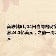 美联储8月14日当周贴现窗贷款余额24.1亿美元，之前一周22.3亿美元
