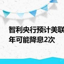 智利央行预计美联储今年可能降息2次