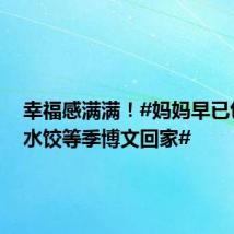 幸福感满满!#妈妈早已包好了水饺等季博文回家#