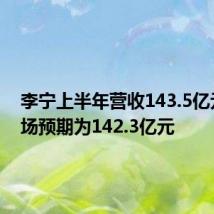 李宁上半年营收143.5亿元，市场预期为142.3亿元