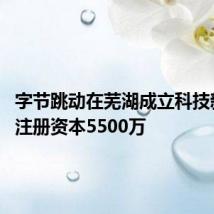 字节跳动在芜湖成立科技新公司 注册资本5500万