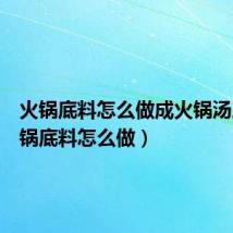 火锅底料怎么做成火锅汤底(火锅底料怎么做)