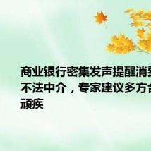 商业银行密集发声提醒消费者警惕不法中介,专家建议多方合力解决顽疾