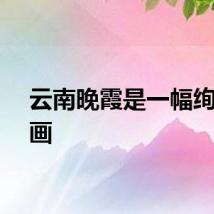 云南晚霞是一幅绚丽油画