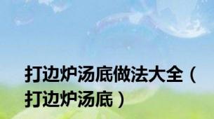 打边炉汤底做法大全（打边炉汤底）