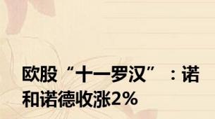 欧股“十一罗汉”：诺和诺德收涨2%