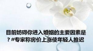 目前妨碍你进入婚姻的主要因素是？#专家称房价上涨使年轻人推迟