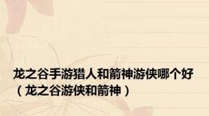龙之谷手游猎人和箭神游侠哪个好（龙之谷游侠和箭神）