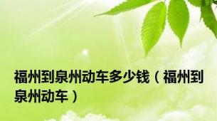 福州到泉州动车多少钱（福州到泉州动车）