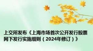 上交所发布《上海市场首次公开发行股票网下发行实施细则（2024年修订）》