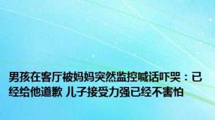 男孩在客厅被妈妈突然监控喊话吓哭：已经给他道歉 儿子接受力强已经不害怕