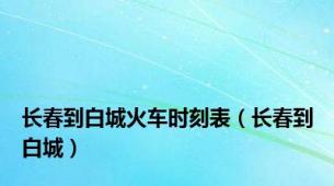 长春到白城火车时刻表（长春到白城）