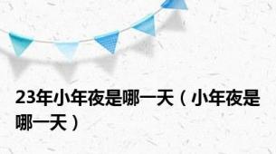 23年小年夜是哪一天（小年夜是哪一天）