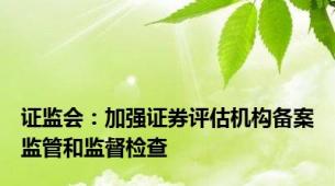 证监会：加强证券评估机构备案监管和监督检查