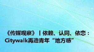 《传媒观察》丨依赖、认同、依恋：Citywalk再造青年“地方感”