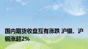国内期货收盘互有涨跌 沪银、沪铜涨超2%