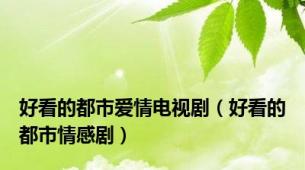 好看的都市爱情电视剧（好看的都市情感剧）