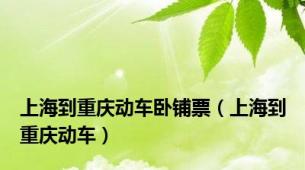 上海到重庆动车卧铺票（上海到重庆动车）