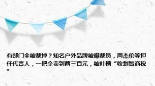 有部门全被裁掉？知名户外品牌被曝裁员，周杰伦等担任代言人，一把伞卖到两三百元，被吐槽“收割智商税”