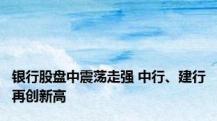 银行股盘中震荡走强 中行、建行再创新高
