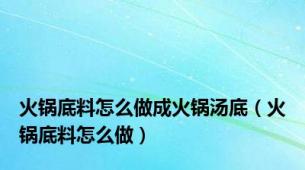 火锅底料怎么做成火锅汤底（火锅底料怎么做）