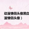 动漫情侣头像黑白（动漫情侣头像）