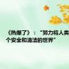 《热爆了》：“努力将人类导向一个安全和清洁的世界”