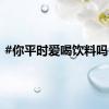 #你平时爱喝饮料吗# ？