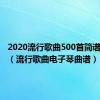 2020流行歌曲500首简谱电子琴（流行歌曲电子琴曲谱）