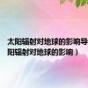 太阳辐射对地球的影响导入（太阳辐射对地球的影响）