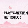 彭凌亓浩聊天图片（彭凌亓浩聊天）