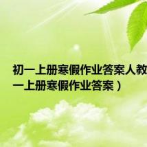 初一上册寒假作业答案人教版（初一上册寒假作业答案）