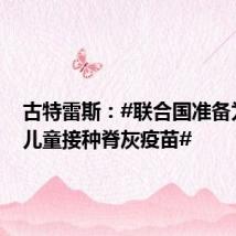 古特雷斯:#联合国准备为加沙儿童接种脊灰疫苗#
