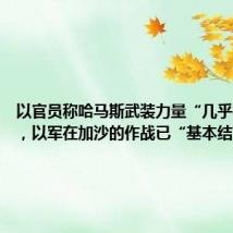 以官员称哈马斯武装力量“几乎被消灭”,以军在加沙的作战已“基本结束”