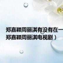 郑嘉颖周丽淇有没有在一起过(郑嘉颖周丽淇电视剧)