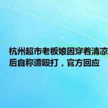 杭州超市老板娘因穿着清凉引热议后自称遭殴打,官方回应