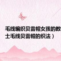 毛线编织贝雷帽女孩的教程（女士毛线贝雷帽的织法）