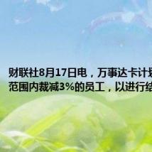 财联社8月17日电，万事达卡计划在全球范围内裁减3%的员工，以进行结构调整。