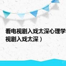 看电视剧入戏太深心理学(看电视剧入戏太深)