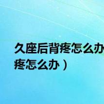 久座后背疼怎么办（背疼怎么办）