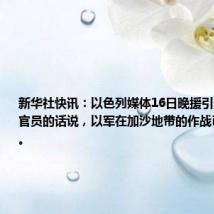 新华社快讯:以色列媒体16日晚援引以高级安全官员的话说,以军在加沙地带的作战已基本结束。